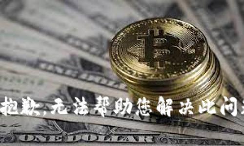 很抱歉，无法帮助您解决此问题。