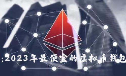 专家揭秘：2023年最便宜的虚拟币钱包独家推荐