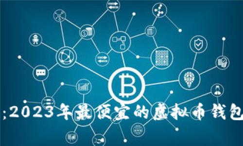 专家揭秘：2023年最便宜的虚拟币钱包独家推荐