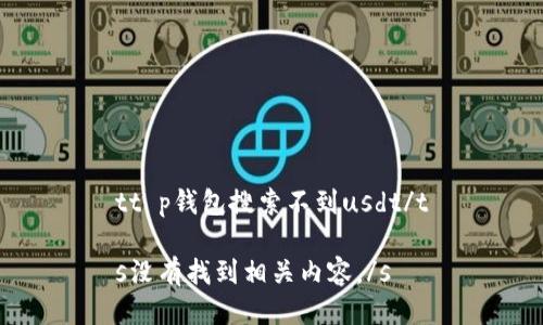 tt p钱包搜索不到usdt/t

s没有找到相关内容。/s
