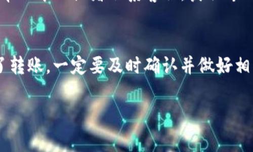 对于TP钱包的转账问题，如果你收到了来自其他用户的转账，可以按照以下步骤来确认和处理：

### 确认转账信息
首先，打开你的TP钱包，查看到账通知。通常在钱包的主页或交易记录中会显示转账的详细信息，比如发送方的地址、转账金额，以及交易的时间。

### 检查交易状态
在TP钱包中，你可以查找该笔交易的状态。通常情况下，交易会有“待确认”、“确认中”或“已完成”的状态。如果状态是“待确认”，可能需要一些时间，具体取决于区块链的网络状况。

### 了解转账费用
进行区块链转账时，一般会产生一定的手续费，这些费用是对于矿工的奖励。确认自己收到的金额时，要注意手续费的扣除，确保你收到的实际金额是对的。

### 转账的安全性
很多人会对线上转账的安全性产生疑虑，实际上，只要你的TP钱包是安全的，且保管好私钥和密码，转账风险相对较低。如果你怀疑收到的款项是 fraudulent（欺诈的），可以主动联系发送方确认。

### 常见问题解决
如果在使用TP钱包时遇到问题，比如未收到转账、交易失败等，可以查阅TP钱包的帮助中心或者联系客服，获取专业帮助。

### 总结
总之，TP钱包提供了一个便捷的方式来进行数字资产的管理和转账，如果你收到了转账，一定要及时确认并做好相关的记录。这不仅能帮助你有效管理资产，还能提高你的数字货币使用体验。

如果你有更具体的问题或者需要更多的指导，随时可以告诉我哦！