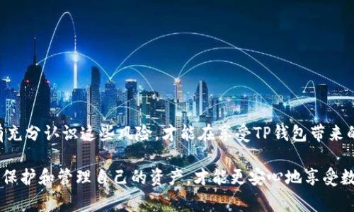 在讨论TP钱包存在哪些风险之前，先了解一下TP钱包的基本背景。从字面上看，TP钱包（通常指的是“Token Pocket”钱包）是一款广受欢迎的数字货币钱包，支持多种区块链资产的存储和管理。尽管它为用户提供了方便快捷的加密货币管理解决方案，但潜藏的风险也是不可忽视的。

1. 安全性风险
首先，TP钱包的安全性是用户最为关心的问题之一。尽管TP钱包采用了多种加密技术，但仍然存在一些安全隐患。例如：

- **私钥丢失**：每个钱包都有一个私钥，负责管理用户的资产。如果私钥被丢失或泄露，恶意用户可以轻易盗取钱包中的资产。

- **网络攻击**：TP钱包的用户信息和私钥存储在应用中，这可能会成为黑客的攻击目标。尤其是在公用 Wi-Fi 网络下，安全性更是堪忧。

- **钓鱼攻击**：很多用户在使用钱包时容易被骗，黑客可能会模仿TP钱包的官方网站或应用程序，诱使用户输入私钥或助记词，从而达到盗取资产的目的。

2. 使用不当导致的风险
有些用户对数字钱包的使用不够了解，可能会导致资产损失。

- **转账错误**：由于区块链的特性，一旦转账完成是不可逆的。如果用户在输入对方地址时犯了一个小错误，资产可能会永远消失。

- **操作失误**：在进行固有的操作（如兑换、交易等）时，如果步骤不当，也可能造成不必要的损失。

- **缺乏维护**：有些用户在设置TP钱包后，可能会因为各种原因不再关注钱包的安全更新，可能会受到新漏洞的影响。

3. 法律合规风险
随着数字货币市场的发展，不同国家和地区对其监管政策也随之变化。在某些国家，持有或交易加密货币可能会面临法律风险。

- **法律合规**：某些国家可能会对使用特定加密货币或钱包的用户实施法律制裁，用户可能会因持有某些资产而面临麻烦。

- **税收问题**：在一些地区，加密货币的盈利需按照税率申报，若未能及时合规，可能会受到罚款。

4. 市场波动风险
数字货币市场波动性非常高，这无疑也是一个风险因素。

- **价值不稳定**：TP钱包中的资产如比特币、以太坊等，其价格不稳定，可能会造成用户资产的快速贬值。

- **投资风险**：很多用户将TP钱包视为投资工具，但数字货币投资本身就充满风险，市场行情随时可能发生剧烈变动。

5. 技术风险
TP钱包作为一款技术产品，也可能会面临一些技术上的风险。

- **软件漏洞**：任何软件都无法做到完全无漏洞，TP钱包可能会面临因程序错误造成的用户资产风险。

- **兼容性风险**：TP钱包支持多种区块链资产，但随着新技术的出现，可能存在兼容性问题，导致钱包无法正常使用。

6. 社区治理风险
TP钱包的某些功能和产品更新是依赖社区治理的，社区的决策可能影响钱包的未来发展。

- **治理权力集中**：如果治理权力过于集中，可能导致某些特殊利益集团干预社区决策，而忽视普通用户的声音。

- **技术决策失误**：社区可能在一些重要技术方向上作出错误的决策，影响钱包的功能和安全性。

总结
虽然TP钱包为用户提供了方便的数字资产管理工具，但用户在使用时应该始终保持谨慎，了解并防范潜在的风险。只有充分认识这些风险，才能在享受TP钱包带来的便利的同时，确保资产的安全与合规。

说真的，现在的区块链环境复杂，我们作为用户务必要对安全、法律、市况等多方面进行综合考量。通过学会如何更好地保护和管理自己的资产，才能更安心地享受数字货币带来的机遇和挑战。你懂的，只要我们多留个心眼，就不会轻易陷入陷阱。