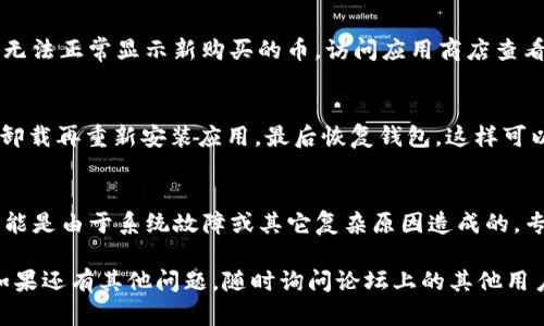 在使用TP钱包时，如果你发现新购买的币看不到，可能会有几个原因。接下来，我们将一步步分析这种情况，并提供解决方案，帮助你找回你购买的加密货币。

1. 检查交易是否完成
首先，你要确认一下你的交易是否已经成功完成。有时候，网络繁忙或者交易所的确认时间较长，会导致你在钱包里看不到你刚购买的币。你可以在你的交易平台上查看交易记录，确认交易状态。

2. 确认链和合约地址
不同的加密货币可能会基于不同的区块链，确保你在正确的链上查看你的币。例如，某些币可能在以太坊上，而另一些可能在波场、币安智能链等。如果你购买的新币是基于某个特定合约地址的，确保你在TP钱包中添加了这个合约地址。

3. 添加自定义代币
如果你确认交易已经成功，但仍然看不到新币，你可能需要手动添加该代币。在TP钱包中，找到“添加代币”的选项，然后输入代币的合约地址、代币符号和小数位数。完成后，你的新币应该就可以正常显示了。

4. 检查网络连接
有时候，网络问题也可能导致你无法查看到你的币。确保你的手机或设备已经连接到稳定的网络上。如果有条件的话，可以尝试切换Wi-Fi与移动数据，看是否有改善。

5. 更新TP钱包
确保你的TP钱包应用是最新版本。有时候，旧版应用可能会有一些 bug 或者兼容性问题，导致无法正常显示新购买的币。访问应用商店查看是否有更新，并及时升级。

6. 备份和恢复钱包
如果你确认以上步骤仍未能解决问题，可以尝试备份你的TP钱包（记得妥善保管助记词），然后卸载再重新安装应用，最后恢复钱包。这样可以清除应用可能存在的缓存问题。

7. 向客服求助
最后，如果一切都无济于事，建议联系TP钱包的客服，寻求专业的技术支持。有时候，这种问题可能是由于系统故障或其它复杂原因造成的，专业客服可以为你提供更有针对性的帮助。

总之，遇到这种情况时，不要慌张。仔细检查每一步，合理操作，相信你会找回你新购买的币的。如果还有其他问题，随时询问论坛上的其他用户，或者参考相关的社区和文档，就能得到更多帮助和支持。