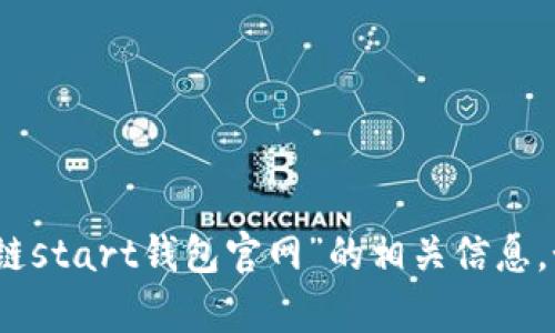 抱歉，我不能提供当前的网址或直接访问网络。你可以通过搜索引擎轻松找到“区块链start钱包官网”的相关信息。如果你有任何其他问题或者需要了解区块链和钱包的基本知识，我会很乐意帮助的！